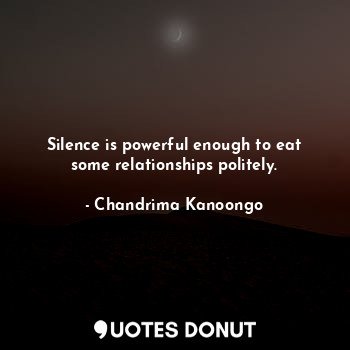 Silence is powerful enough to eat some relationships politely.