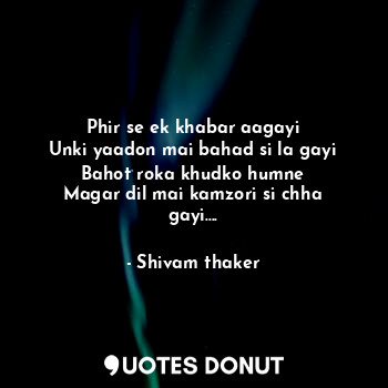  Phir se ek khabar aagayi
Unki yaadon mai bahad si la gayi
Bahot roka khudko humn... - Shivam thaker - Quotes Donut