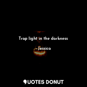  Trap light in the darkness... - Jessica - Quotes Donut