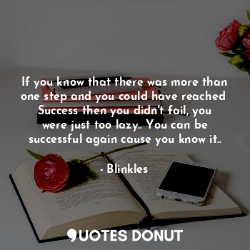 If you know that there was more than one step and you could have reached  Success then you didn't fail, you were just too lazy.. You can be successful again cause you know it..