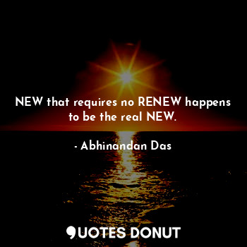  NEW that requires no RENEW happens to be the real NEW.... - Abhinandan Das - Quotes Donut