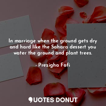  In marriage when the ground gets dry and hard like the Sahara dessert you water ... - Prezigha Fafi - Quotes Donut