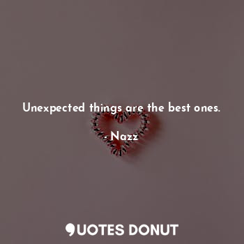 Unexpected things are the best ones.