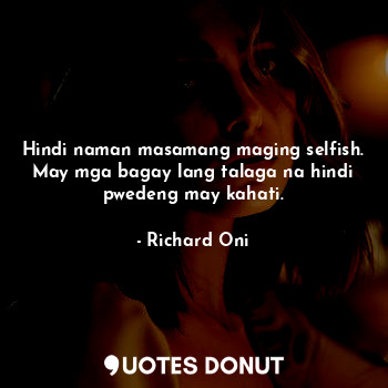  Hindi naman masamang maging selfish. May mga bagay lang talaga na hindi pwedeng ... - Richard Oni - Quotes Donut