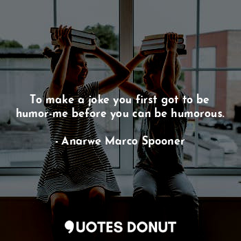  To make a joke you first got to be humor-me before you can be humorous.... - Anarwe Marco Spooner - Quotes Donut