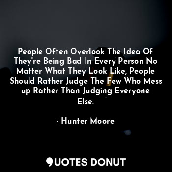 People Often Overlook The Idea Of They're Being Bad In Every Person No Matter Wh... - Hunter Moore - Quotes Donut