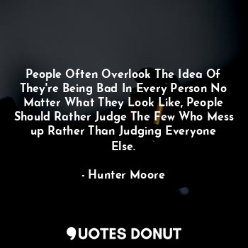 People Often Overlook The Idea Of They're Being Bad In Every Person No Matter What They Look Like, People Should Rather Judge The Few Who Mess up Rather Than Judging Everyone Else.