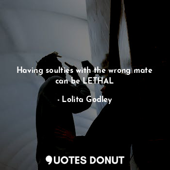  Having soulties with the wrong mate can be LETHAL... - Lo Godley - Quotes Donut