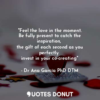  "Feel the love in the moment.
Be fully present to catch the inspiration, 
the gi... - Dr Ana García PhD DTM - Quotes Donut