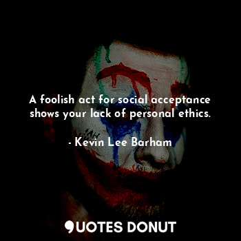  A foolish act for social acceptance shows your lack of personal ethics.... - Kevin Lee Barham - Quotes Donut