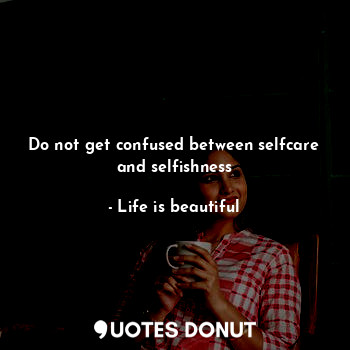 Do not get confused between selfcare and selfishness