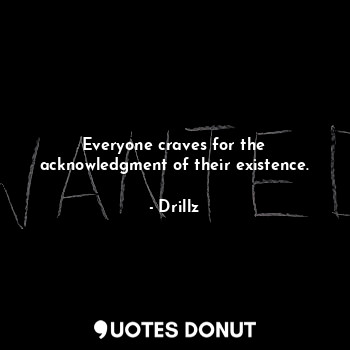  Everyone craves for the acknowledgment of their existence.... - Drillz - Quotes Donut