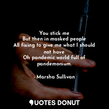 You stick me
But then in masked people
All fixing to give me what I should not have
Oh pandemic world full of pandemonium.