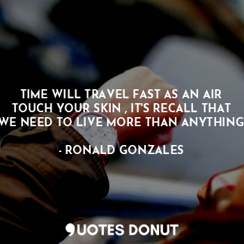  TIME WILL TRAVEL FAST AS AN AIR TOUCH YOUR SKIN , IT'S RECALL THAT WE NEED TO LI... - RONALD GONZALES - Quotes Donut