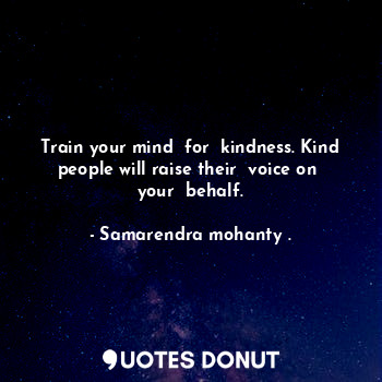 Train your mind  for  kindness. Kind people will raise their  voice on  your  behalf.