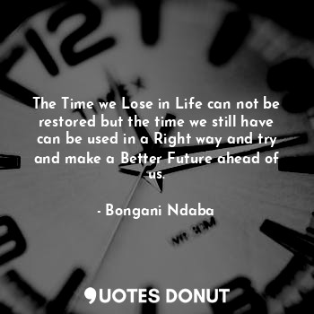  The Time we Lose in Life can not be restored but the time we still have can be u... - Bongani Ndaba - Quotes Donut