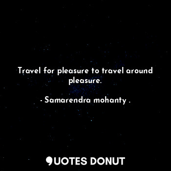  Travel for pleasure to travel around pleasure.... - Samarendra mohanty . - Quotes Donut