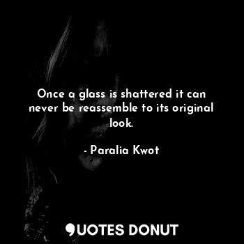  Once a glass is shattered it can never be reassemble to its original look.... - Paralia Kwot - Quotes Donut
