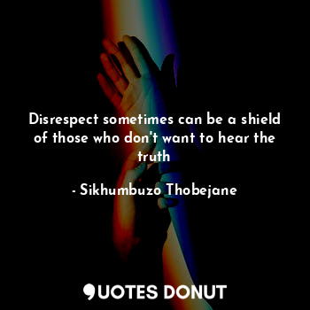  Disrespect sometimes can be a shield of those who don't want to hear the truth... - Sikhumbuzo Thobejane - Quotes Donut