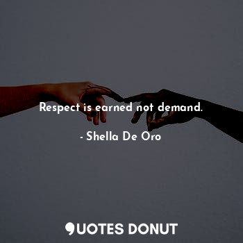 Respect is earned not demand.