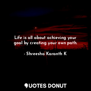  Life is all about achieving your goal by creating your own path.... - Shreesha Karanth K - Quotes Donut