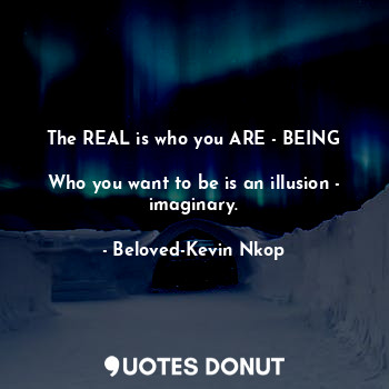  The REAL is who you ARE - BEING

Who you want to be is an illusion - imaginary.... - Beloved-Kevin Nkop - Quotes Donut