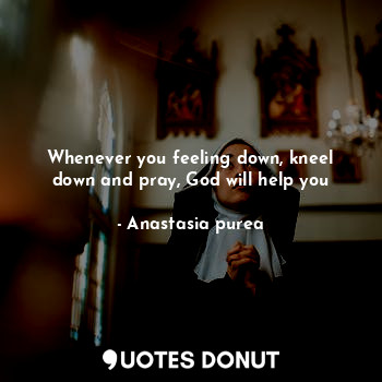  Whenever you feeling down, kneel down and pray, God will help you... - Anastasia purea - Quotes Donut