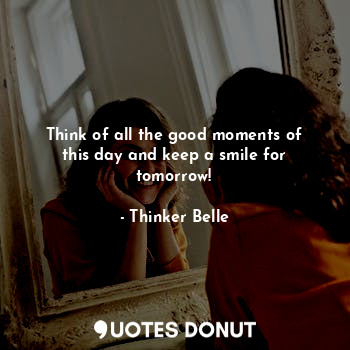 Think of all the good moments of this day and keep a smile for tomorrow!