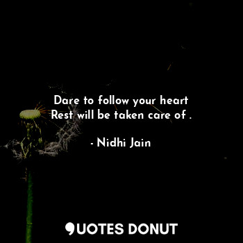Dare to follow your heart
Rest will be taken care of .