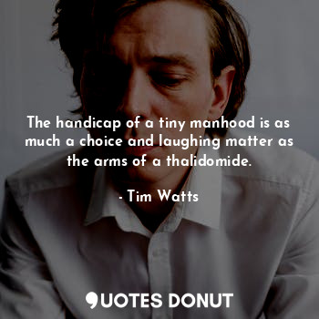  The handicap of a tiny manhood is as much a choice and laughing matter as the ar... - Tim Watts - Quotes Donut