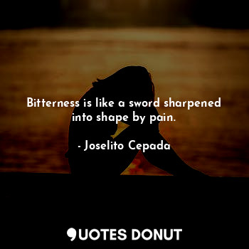 Bitterness is like a sword sharpened
into shape by pain.