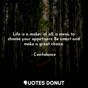 Life is a maker of all, a menu to choose your appetizers. Be smart and make a great choice.