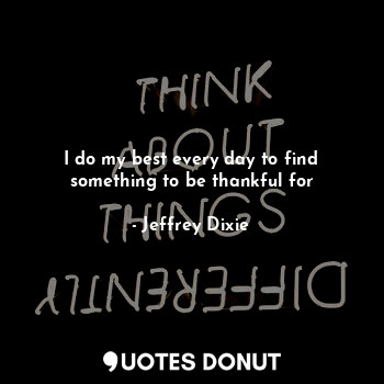  I do my best every day to find something to be thankful for... - Jeffrey Dixie - Quotes Donut