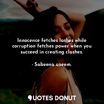 Innocence fetches lashes while corruption fetches power when you succeed in creating clashes.