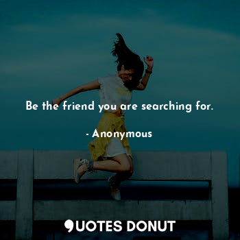 Be the friend you are searching for.