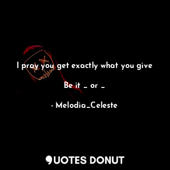  I pray you get exactly what you give 
Be it _ or _... - Melodia_Celeste - Quotes Donut