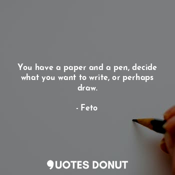  You have a paper and a pen, decide what you want to write, or perhaps draw.... - Feto - Quotes Donut