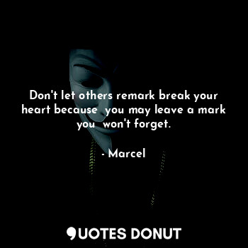 Don't let others remark break your heart because  you may leave a mark you  won't forget.