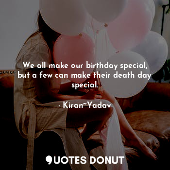  We all make our birthday special, but a few can make their death day special.... - Kiran~Yadav - Quotes Donut