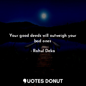 Your good deeds will outweigh your bad ones
