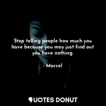 Stop telling people how much you have because you may just find out you have nothing.