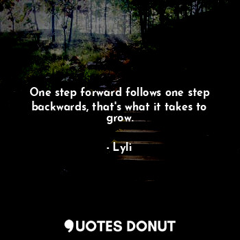 One step forward follows one step backwards, that's what it takes to grow.