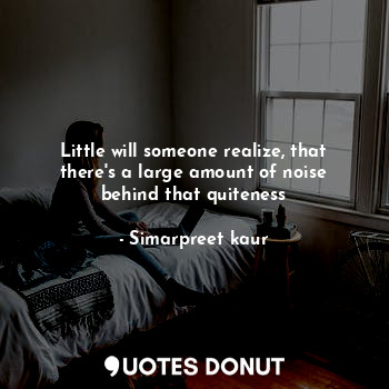  Little will someone realize, that there's a large amount of noise behind that qu... - Simarpreet kaur - Quotes Donut