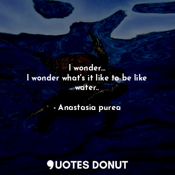 I wonder...
I wonder what's it like to be like water..