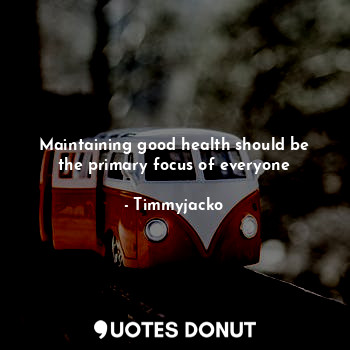 Maintaining good health should be the primary focus of everyone