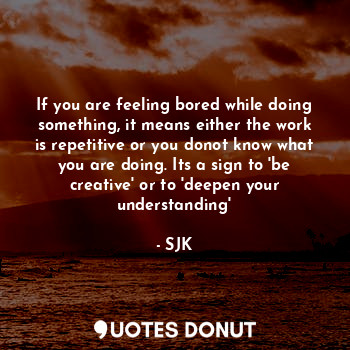  If you are feeling bored while doing something, it means either the work is repe... - SJK - Quotes Donut
