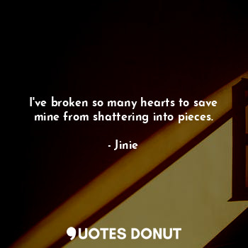  I've broken so many hearts to save mine from shattering into pieces.... - Jinie - Quotes Donut
