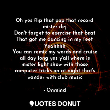  Oh yes flip that pop that record mister dej
Don't forget to exercise that beat
T... - Onmind - Quotes Donut