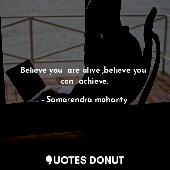 Believe you  are alive ,believe you  can  achieve.
