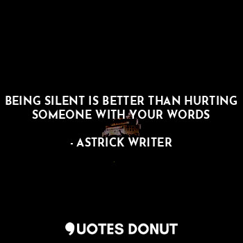 BEING SILENT IS BETTER THAN HURTING SOMEONE WITH YOUR WORDS